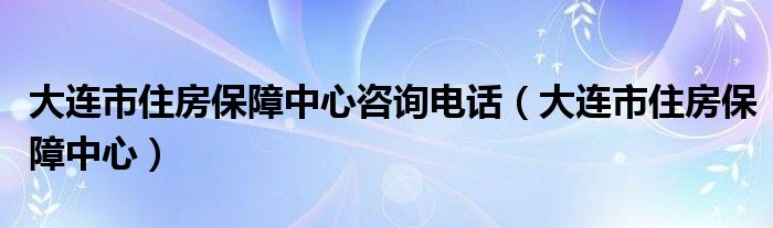 大连市住房保障中心咨询电话（大连市住房保障中心）