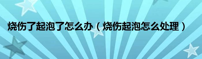 烧伤了起泡了怎么办（烧伤起泡怎么处理）