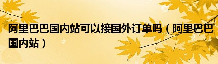 阿里巴巴国内站可以接国外订单吗（阿里巴巴国内站）