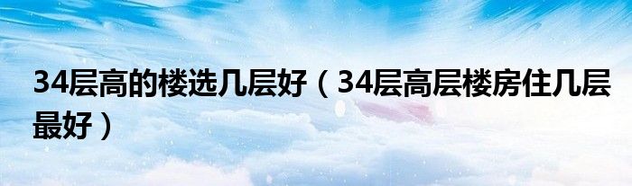 34层高的楼选几层好（34层高层楼房住几层最好）