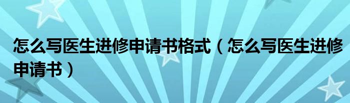 怎么写医生进修申请书格式（怎么写医生进修申请书）