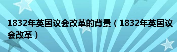 1832年英国议会改革的背景（1832年英国议会改革）