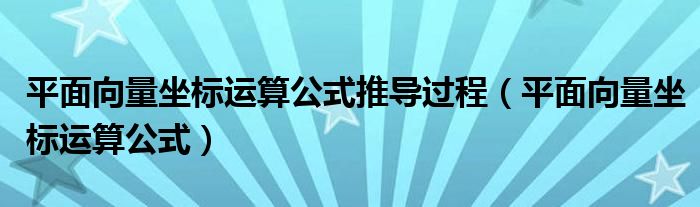 平面向量坐标运算公式推导过程（平面向量坐标运算公式）