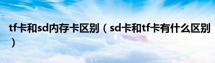 tf卡和sd内存卡区别（sd卡和tf卡有什么区别）