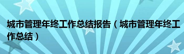 城市管理年终工作总结报告（城市管理年终工作总结）