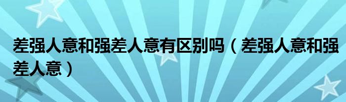 差强人意和强差人意有区别吗（差强人意和强差人意）