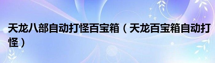 天龙八部自动打怪百宝箱（天龙百宝箱自动打怪）