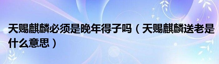 天赐麒麟必须是晚年得子吗（天赐麒麟送老是什么意思）