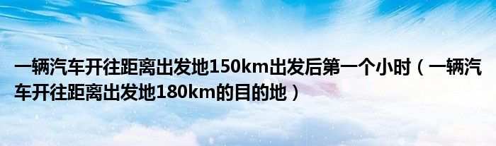 一辆汽车开往距离出发地150km出发后第一个小时（一辆汽车开往距离出发地180km的目的地）