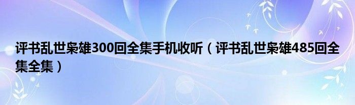 评书乱世枭雄300回全集手机收听（评书乱世枭雄485回全集全集）