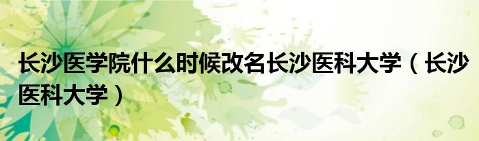 长沙医学院什么时候改名长沙医科大学（长沙医科大学）