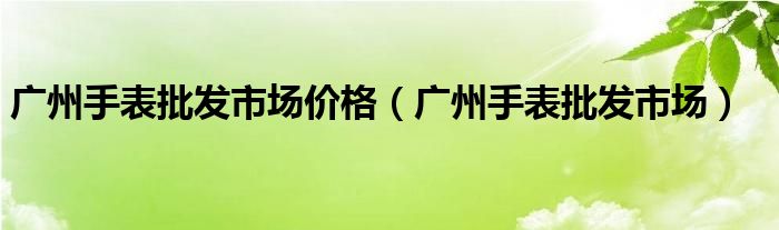 广州手表批发市场价格（广州手表批发市场）