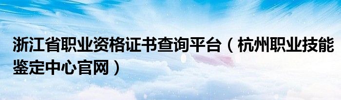 浙江省职业资格证书查询平台（杭州职业技能鉴定中心官网）