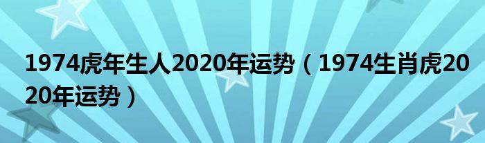 1974虎年生人2020年运势（1974生肖虎2020年运势）