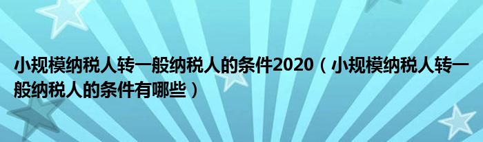 小规模纳税人转一般纳税人的条件2020（小规模纳税人转一般纳税人的条件有哪些）