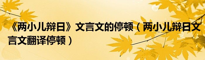 《两小儿辩日》文言文的停顿（两小儿辩日文言文翻译停顿）