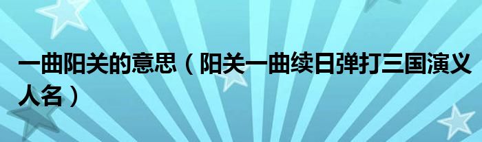 一曲阳关的意思（阳关一曲续日弹打三国演义人名）