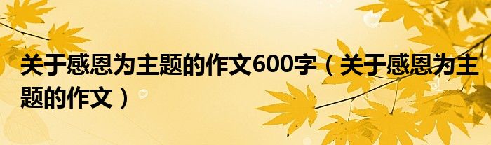 关于感恩为主题的作文600字（关于感恩为主题的作文）