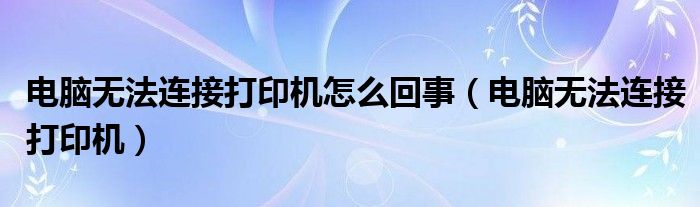 电脑无法连接打印机怎么回事（电脑无法连接打印机）