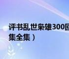 评书乱世枭雄300回全集手机收听（评书乱世枭雄485回全集全集）