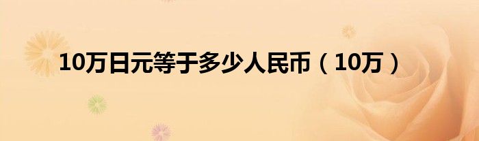 10万日元等于多少人民币（10万）