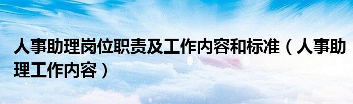 人事助理岗位职责及工作内容和标准（人事助理工作内容）