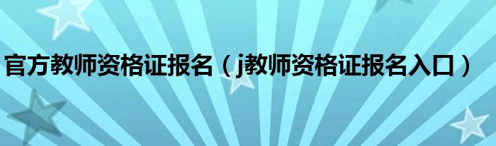 官方教师资格证报名（j教师资格证报名入口）