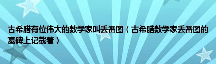 古希腊有位伟大的数学家叫丢番图（古希腊数学家丢番图的墓碑上记载着）