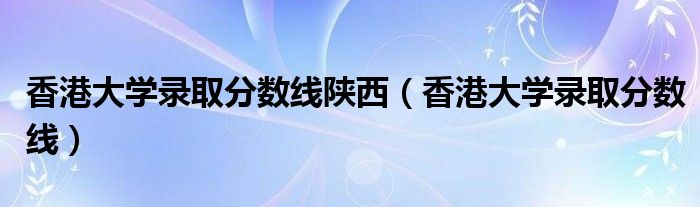 香港大学录取分数线陕西（香港大学录取分数线）