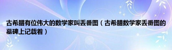 古希腊有位伟大的数学家叫丢番图（古希腊数学家丢番图的墓碑上记载着）