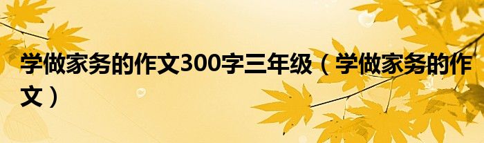 学做家务的作文300字三年级（学做家务的作文）