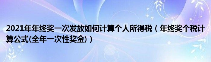 2021年年终奖一次发放如何计算个人所得税（年终奖个税计算公式(全年一次性奖金)）