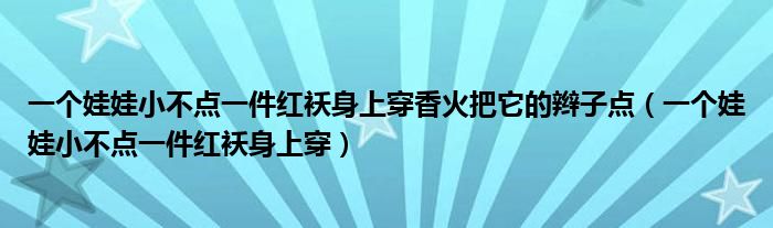 一个娃娃小不点一件红袄身上穿香火把它的辫子点（一个娃娃小不点一件红袄身上穿）