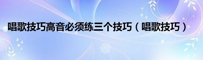 唱歌技巧高音必须练三个技巧（唱歌技巧）