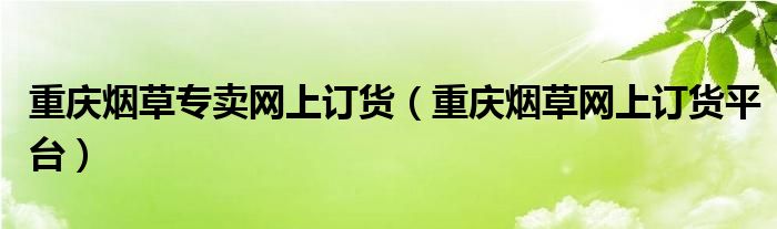 重庆烟草专卖网上订货（重庆烟草网上订货平台）