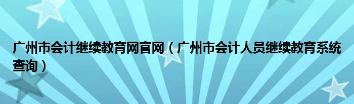 广州市会计继续教育网官网（广州市会计人员继续教育系统查询）