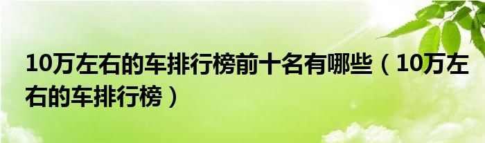 10万左右的车排行榜前十名有哪些（10万左右的车排行榜）