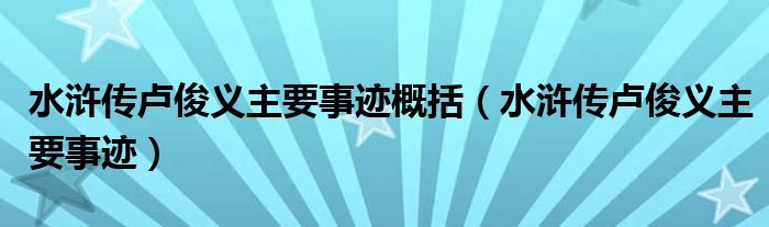 水浒传卢俊义主要事迹概括（水浒传卢俊义主要事迹）