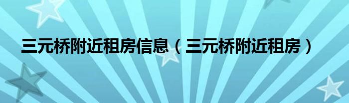 三元桥附近租房信息（三元桥附近租房）