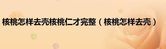 核桃怎样去壳核桃仁才完整（核桃怎样去壳）