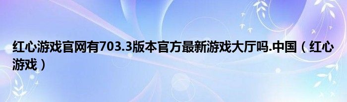 红心游戏官网有703.3版本官方最新游戏大厅吗.中国（红心游戏）