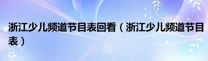 浙江少儿频道节目表回看（浙江少儿频道节目表）