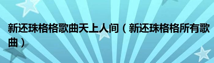 新还珠格格歌曲天上人间（新还珠格格所有歌曲）