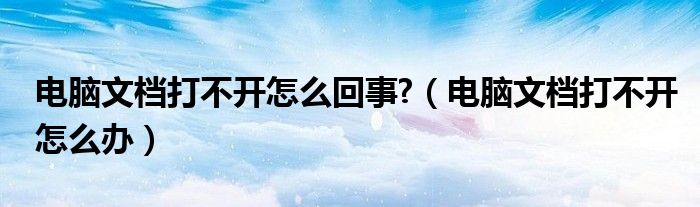 电脑文档打不开怎么回事?（电脑文档打不开怎么办）