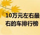 10万元左右最好的车排行榜2020（十万元左右的车排行榜）