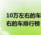 10万左右的车排行榜前十名有哪些（10万左右的车排行榜）