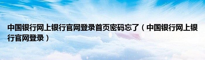 中国银行网上银行官网登录首页密码忘了（中国银行网上银行官网登录）