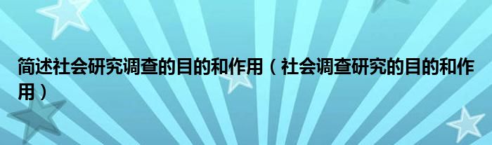 简述社会研究调查的目的和作用（社会调查研究的目的和作用）