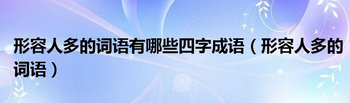 形容人多的词语有哪些四字成语（形容人多的词语）