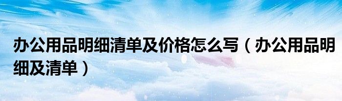 办公用品明细清单及价格怎么写（办公用品明细及清单）